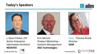 Underwri(en	by:	 Presented	by:	
J.	Kevin	Parker,	CIP	
Senior	Enterprise	
Informa0on	Architect	
NEOSTEK	
Erin	McCart	
Product	Marke0ng	–	
Content	Management		
ASG	Technologies	
Host:		Theresa	Resek	
Director	
AIIM	
Today’s	Speakers	
 