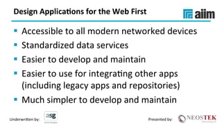 Underwri(en	by:	 Presented	by:	
Design	Applica(ons	for	the	Web	First	
§  Accessible	to	all	modern	networked	devices	
§  Standardized	data	services	
§  Easier	to	develop	and	maintain	
§  Easier	to	use	for	integraXng	other	apps	
(including	legacy	apps	and	repositories)	
§  Much	simpler	to	develop	and	maintain	
 