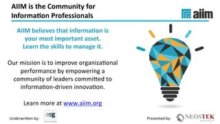 Underwri(en	by:	 Presented	by:	
AIIM	is	the	Community	for		
Informa(on	Professionals	
AIIM	believes	that	informa(on	is		
your	most	important	asset.		
Learn	the	skills	to	manage	it.	
	
Our	mission	is	to	improve	organizaXonal	
performance	by	empowering	a	
community	of	leaders	commi(ed	to	
informaXon-driven	innovaXon.	
	
Learn	more	at	www.aiim.org		
	
 