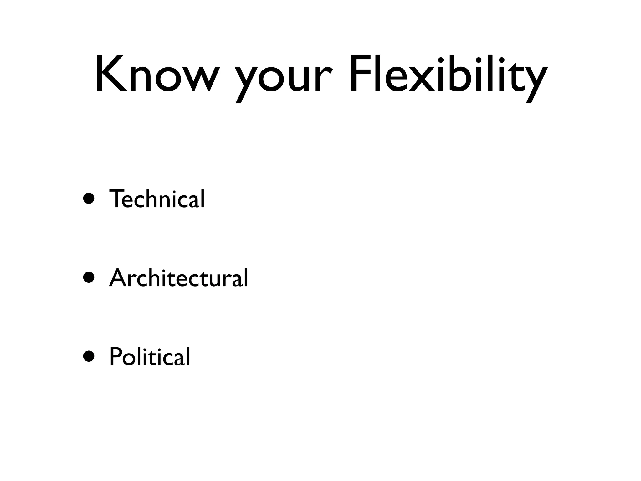 Know your Flexibility
• Technical
• Architectural
• Political