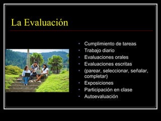 La Evaluación Cumplimiento de tareas Trabajo diario Evaluaciones orales Evaluaciones escritas  (parear, seleccionar, señalar, completar) Exposiciones  Participación en clase Autoevaluación 