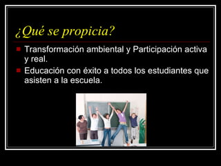 ¿Qué se propicia? Transformación ambiental y Participación activa y real. Educación con éxito a todos los estudiantes que asisten a la escuela. 