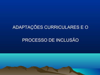 ADAPTAÇÕES CURRICULARES E O

   PROCESSO DE INCLUSÃO
 