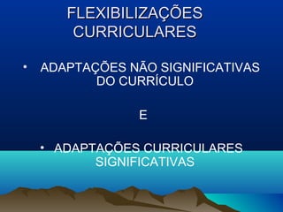 FLEXIBILIZAÇÕES
        CURRICULARES

•   ADAPTAÇÕES NÃO SIGNIFICATIVAS
           DO CURRÍCULO

                 E

    • ADAPTAÇÕES CURRICULARES
           SIGNIFICATIVAS
 