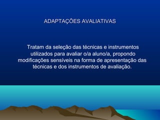 ADAPTAÇÕES AVALIATIVAS



   Tratam da seleção das técnicas e instrumentos
     utilizados para avaliar o/a aluno/a, propondo
modificações sensíveis na forma de apresentação das
      técnicas e dos instrumentos de avaliação.
 