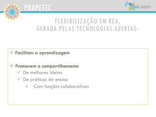 PRAPETEC
FLEXIBILIZAÇÃO EM REA,
GERADA PELAS TECNOLOGIAS ABERTAS:
 Facilitam a aprendizagem
 Promovem o compartilhamento
 De melhores ideias
 De práticas de ensino
 Com funções colaborativas
 