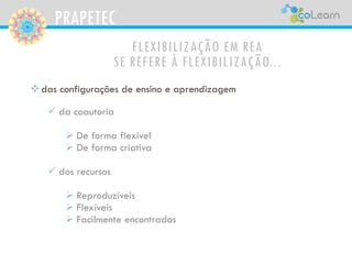 PRAPETEC
FLEXIBILIZAÇÃO EM REA
SE REFERE À FLEXIBILIZAÇÃO...
das configurações de ensino e aprendizagem
 da coautoria
 De forma flexível
 De forma criativa
 dos recursos
 Reproduzíveis
 Flexíveis
 Facilmente encontrados
 