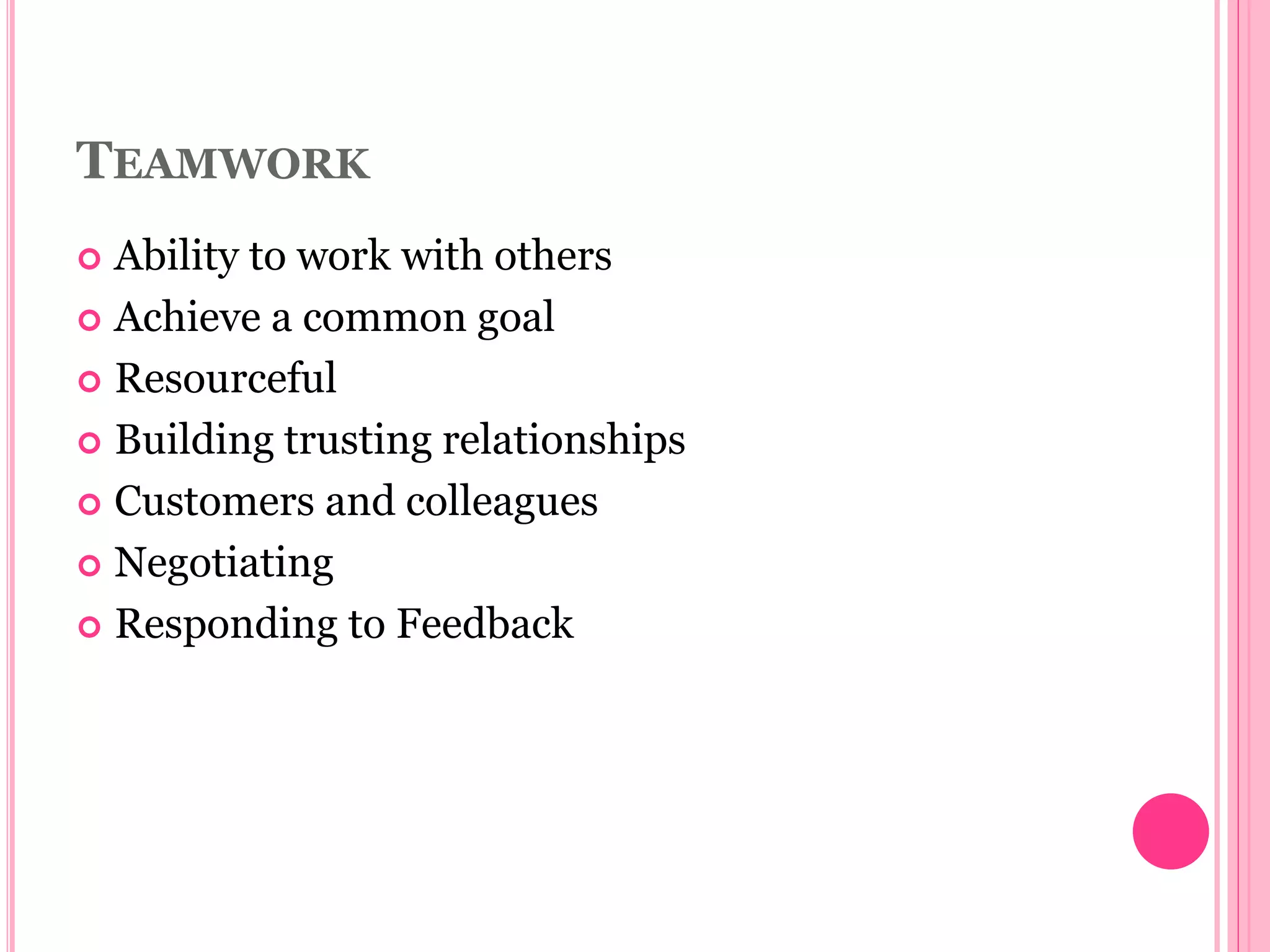 TEAMWORK
 Ability to work with others
 Achieve a common goal
 Resourceful
 Building trusting relationships
 Customers and colleagues
 Negotiating
 Responding to Feedback
 