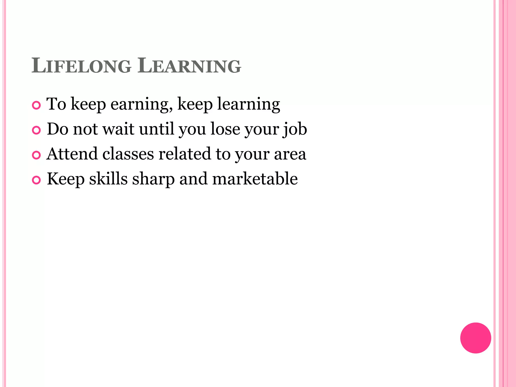 LIFELONG LEARNING
 To keep earning, keep learning
 Do not wait until you lose your job
 Attend classes related to your area
 Keep skills sharp and marketable
 