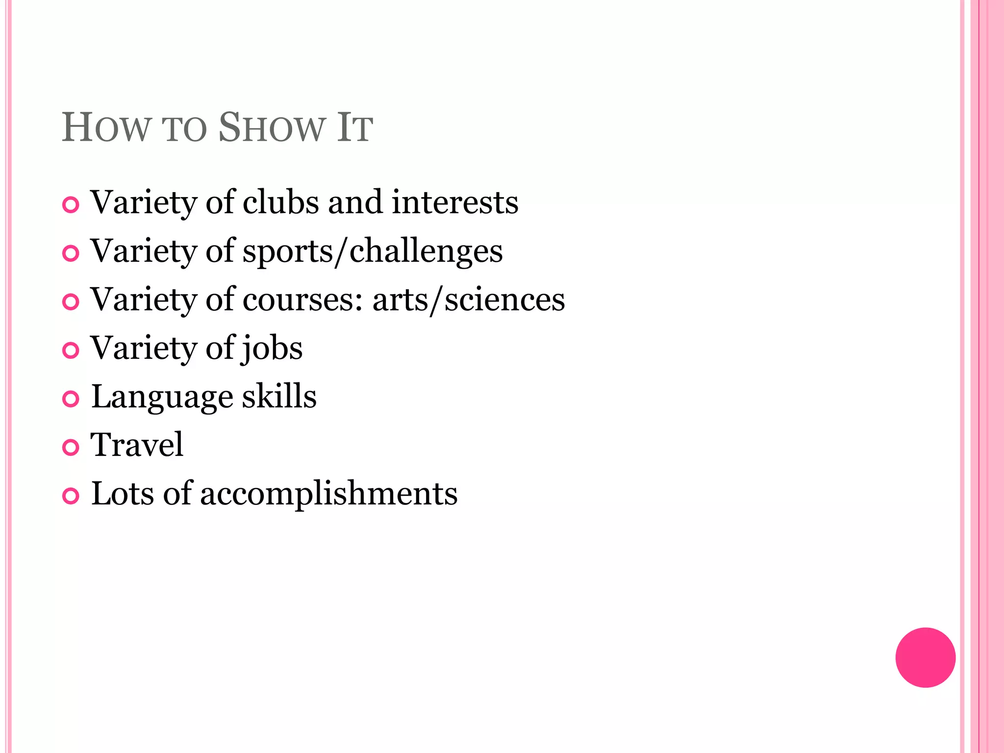 HOW TO SHOW IT
 Variety of clubs and interests
 Variety of sports/challenges
 Variety of courses: arts/sciences
 Variety of jobs
 Language skills
 Travel
 Lots of accomplishments
 