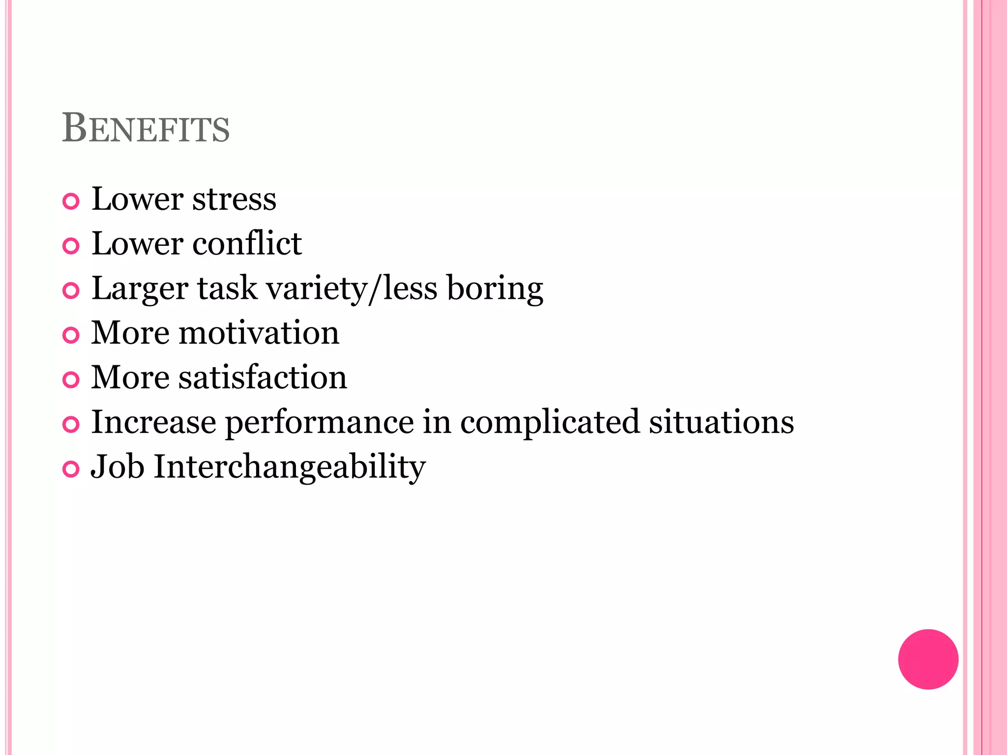 BENEFITS
 Lower stress
 Lower conflict
 Larger task variety/less boring
 More motivation
 More satisfaction
 Increase performance in complicated situations
 Job Interchangeability
 