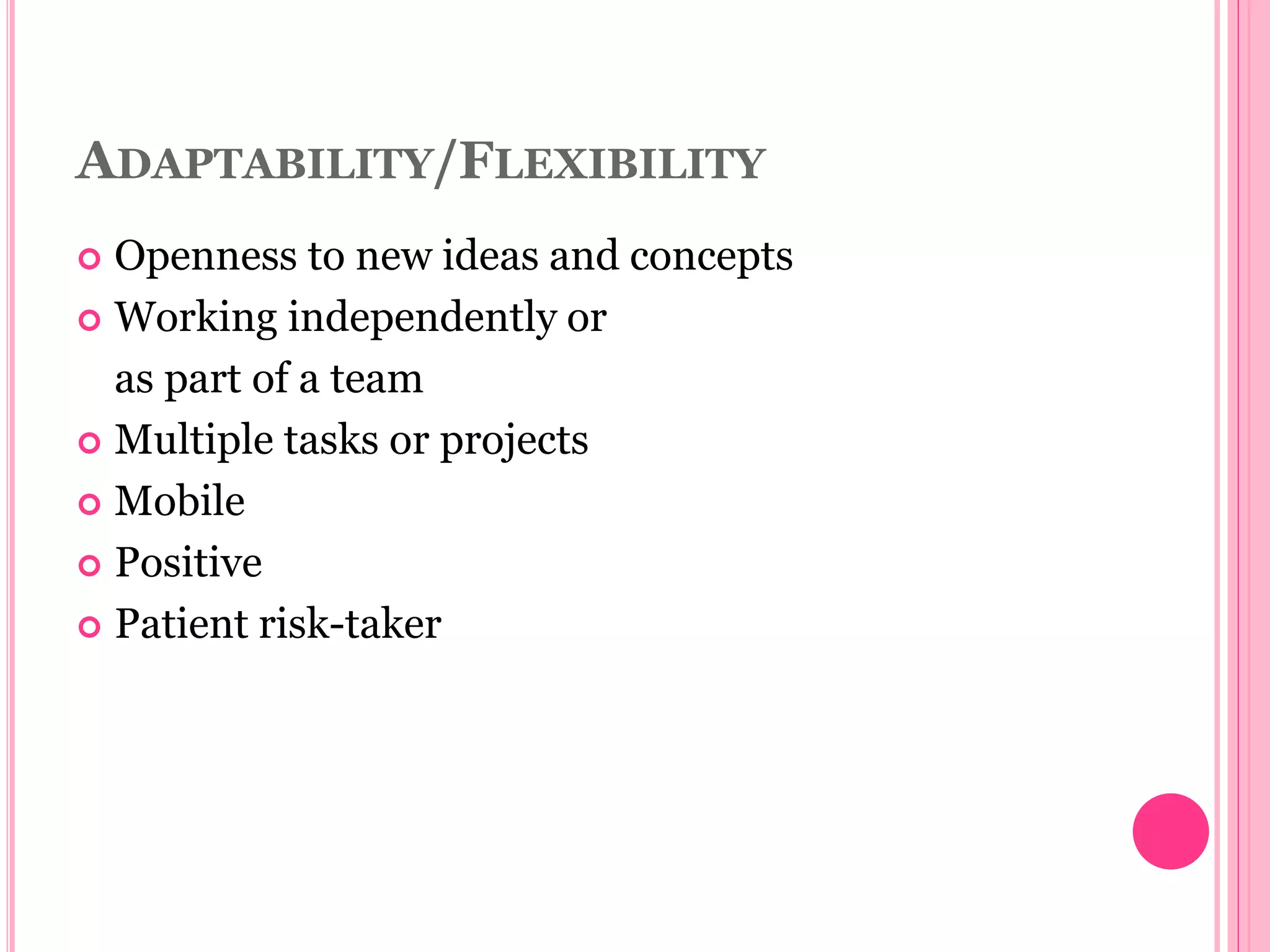 ADAPTABILITY/FLEXIBILITY
 Openness to new ideas and concepts
 Working independently or
as part of a team
 Multiple tasks or projects
 Mobile
 Positive
 Patient risk-taker
 