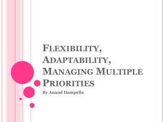 FLEXIBILITY,
ADAPTABILITY,
MANAGING MULTIPLE
PRIORITIES
By Anand Dampella
 