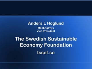Anders L Höglund
         MScEngPhys
        Vice President


The Swedish Sustainable
  Economy Foundation
        tssef.se
 