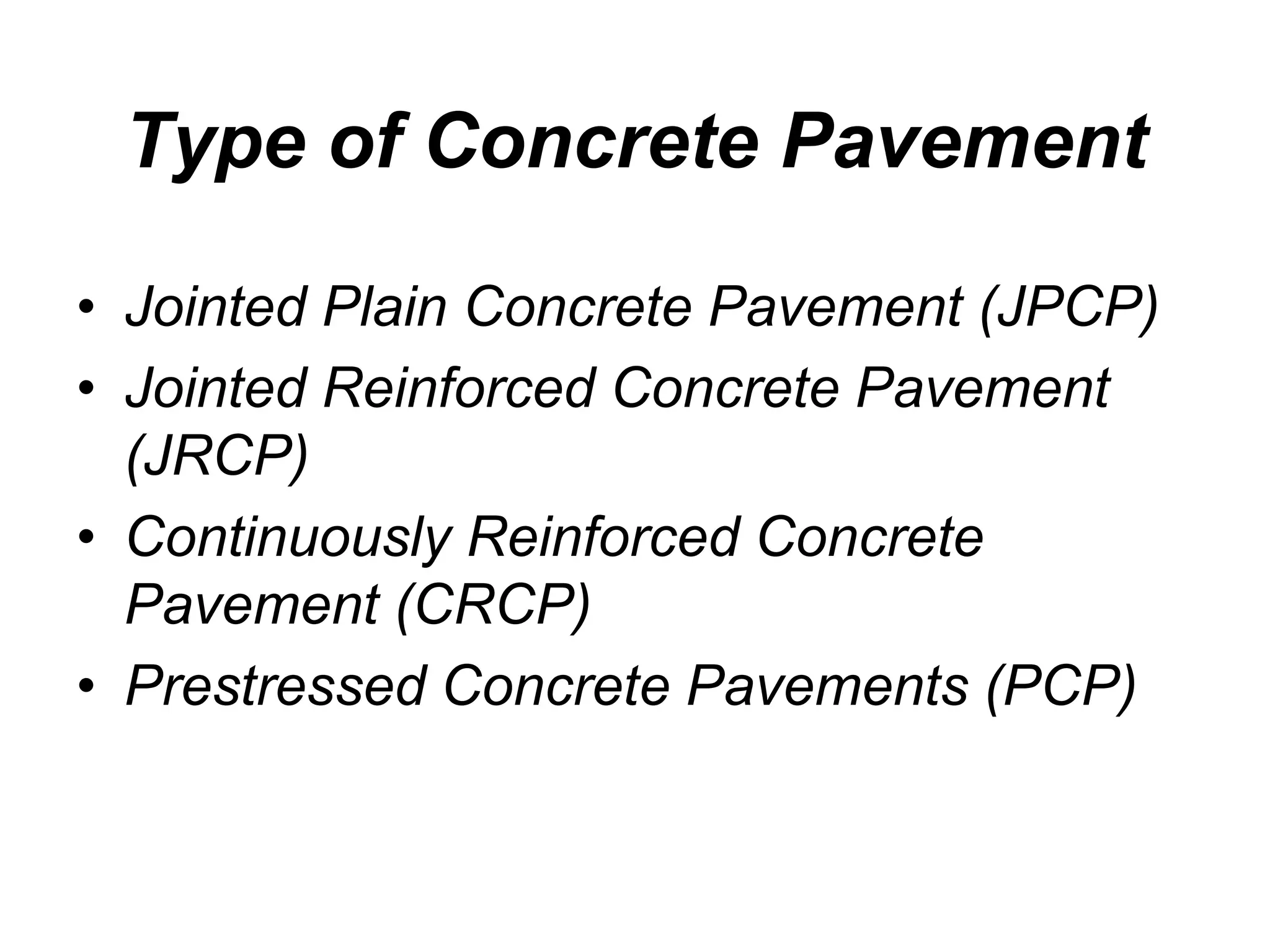 Type of Concrete Pavement
• Jointed Plain Concrete Pavement (JPCP)
• Jointed Reinforced Concrete Pavement
(JRCP)
• Continuously Reinforced Concrete
Pavement (CRCP)
• Prestressed Concrete Pavements (PCP)
 