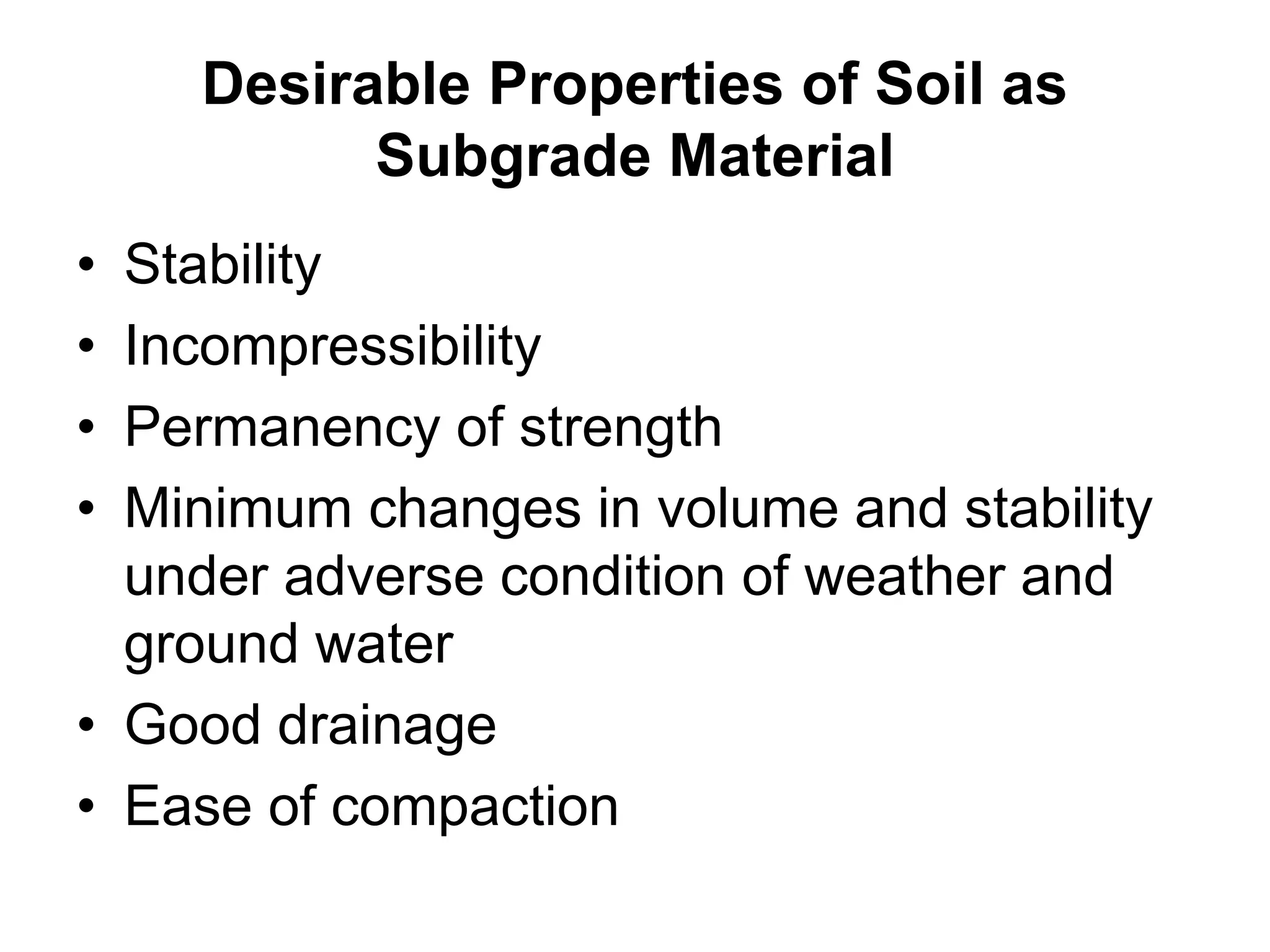 Desirable Properties of Soil as
Subgrade Material
• Stability
• Incompressibility
• Permanency of strength
• Minimum changes in volume and stability
under adverse condition of weather and
ground water
• Good drainage
• Ease of compaction
 