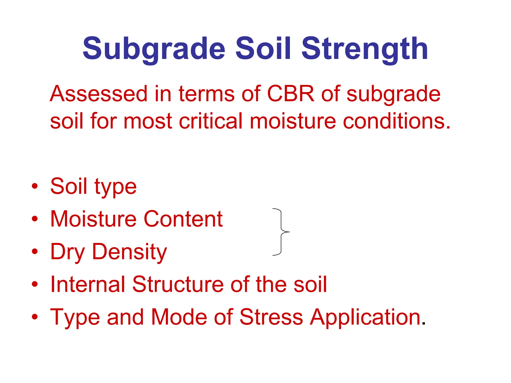 Subgrade Soil Strength
Assessed in terms of CBR of subgrade
soil for most critical moisture conditions.
• Soil type
• Moisture Content
• Dry Density
• Internal Structure of the soil
• Type and Mode of Stress Application.
 