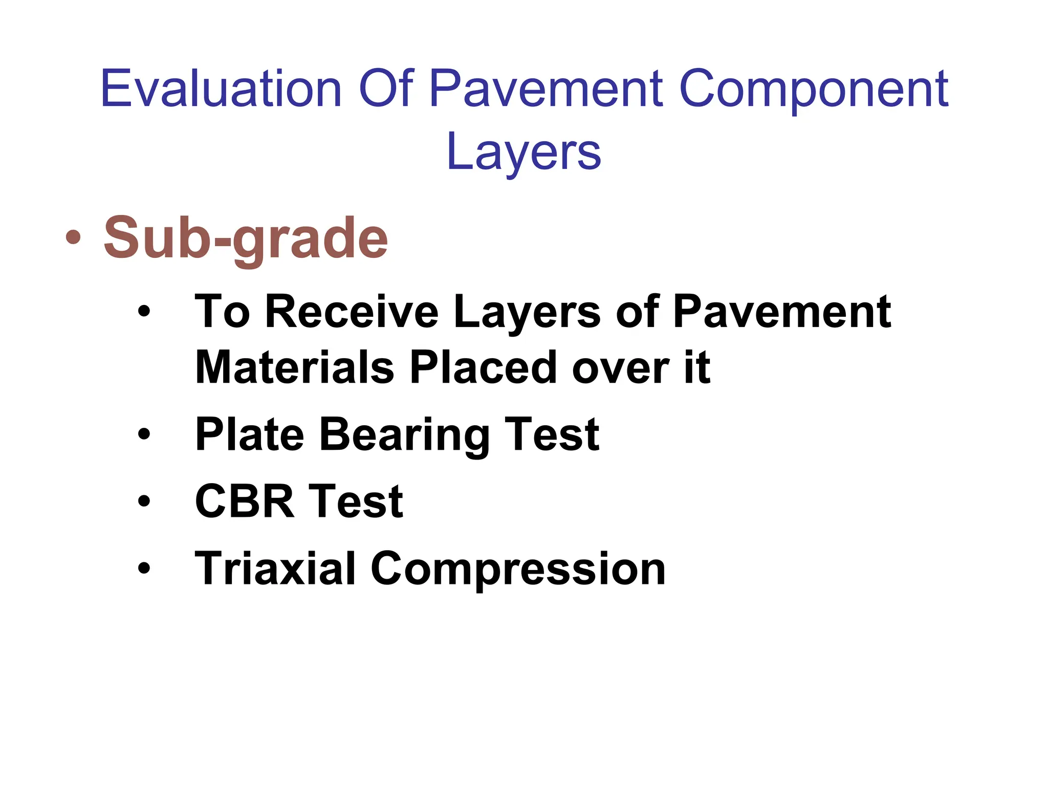 Evaluation Of Pavement Component
Layers
• Sub-grade
• To Receive Layers of Pavement
Materials Placed over it
• Plate Bearing Test
• CBR Test
• Triaxial Compression Test
 