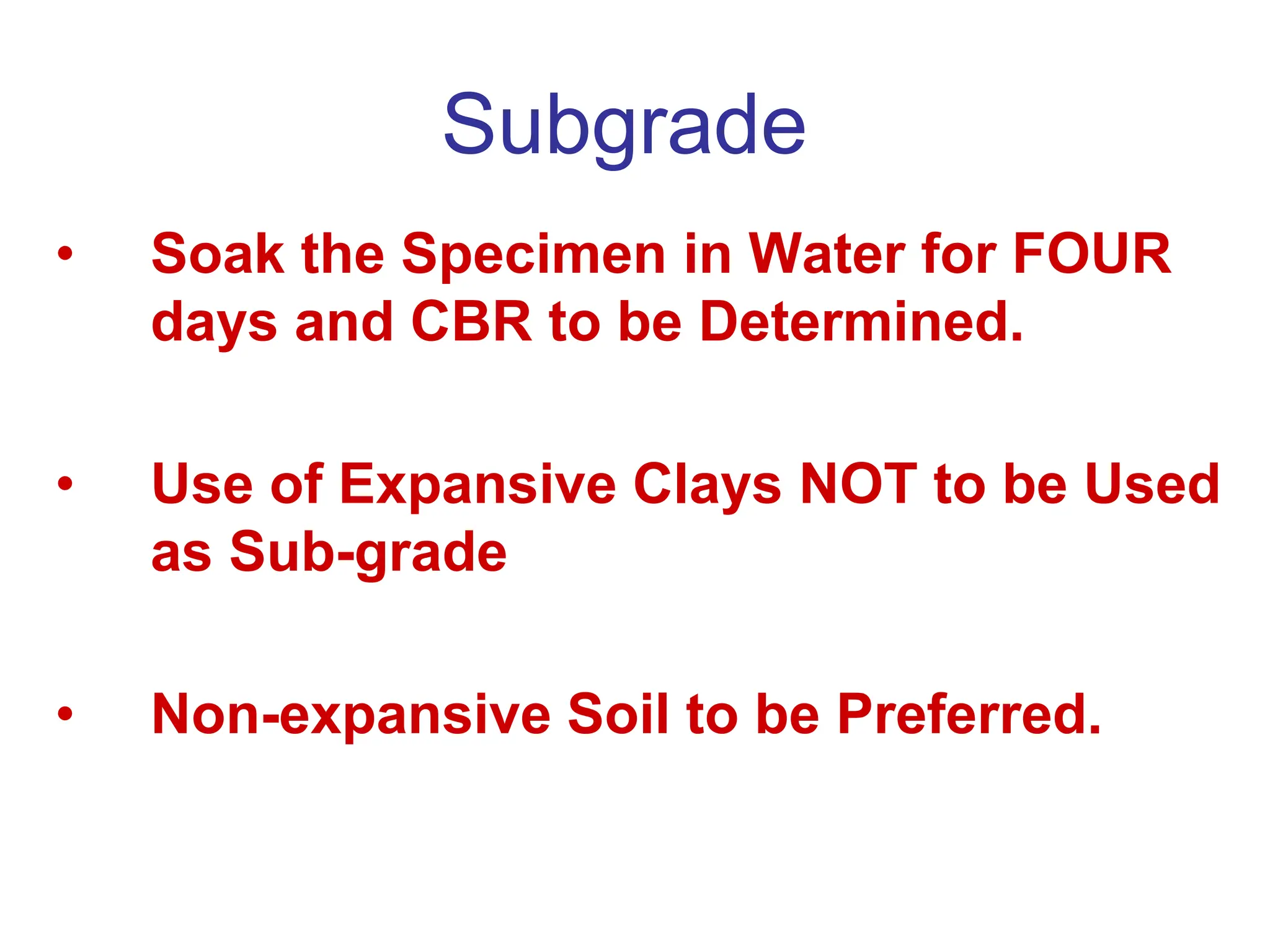 Subgrade
• Soak the Specimen in Water for FOUR
days and CBR to be Determined.
• Use of Expansive Clays NOT to be Used
as Sub-grade
• Non-expansive Soil to be Preferred.
 