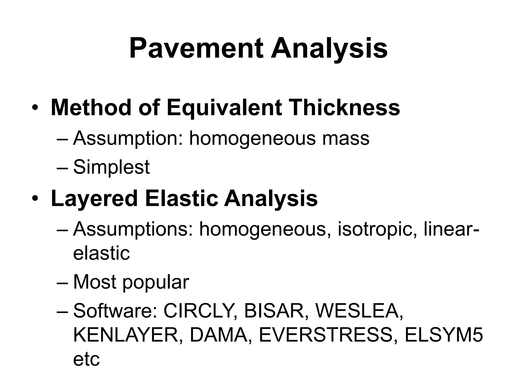 Pavement Analysis
• Method of Equivalent Thickness
– Assumption: homogeneous mass
– Simplest
• Layered Elastic Analysis
– Assumptions: homogeneous, isotropic, linear-
elastic
– Most popular
– Software: CIRCLY, BISAR, WESLEA,
KENLAYER, DAMA, EVERSTRESS, ELSYM5
etc
 