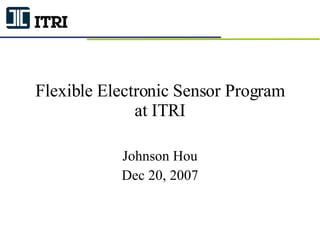Flexible Electronic Sensor Program at ITRI Johnson Hou Dec 20, 2007 
