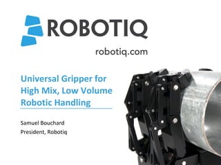 Universal Gripper for High Mix, Low Volume Robotic Handling Samuel Bouchard President, Robotiq 