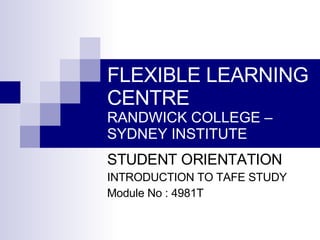 FLEXIBLE LEARNING CENTRE RANDWICK COLLEGE – SYDNEY INSTITUTE STUDENT ORIENTATION INTRODUCTION TO TAFE STUDY Module No : 4981T 