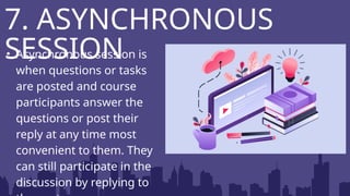 • Asynchronous session is
when questions or tasks
are posted and course
participants answer the
questions or post their
reply at any time most
convenient to them. They
can still participate in the
discussion by replying to
7. ASYNCHRONOUS
SESSION
 