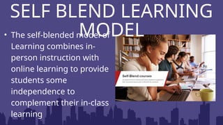 SELF BLEND LEARNING
MODEL
• The self-blended model of
Learning combines in-
person instruction with
online learning to provide
students some
independence to
complement their in-class
learning
 