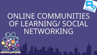 ONLINE COMMUNITIES
OF LEARNING/ SOCIAL
NETWORKING
 