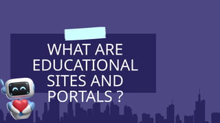 WHAT ARE
EDUCATIONAL
SITES AND
PORTALS ?
 