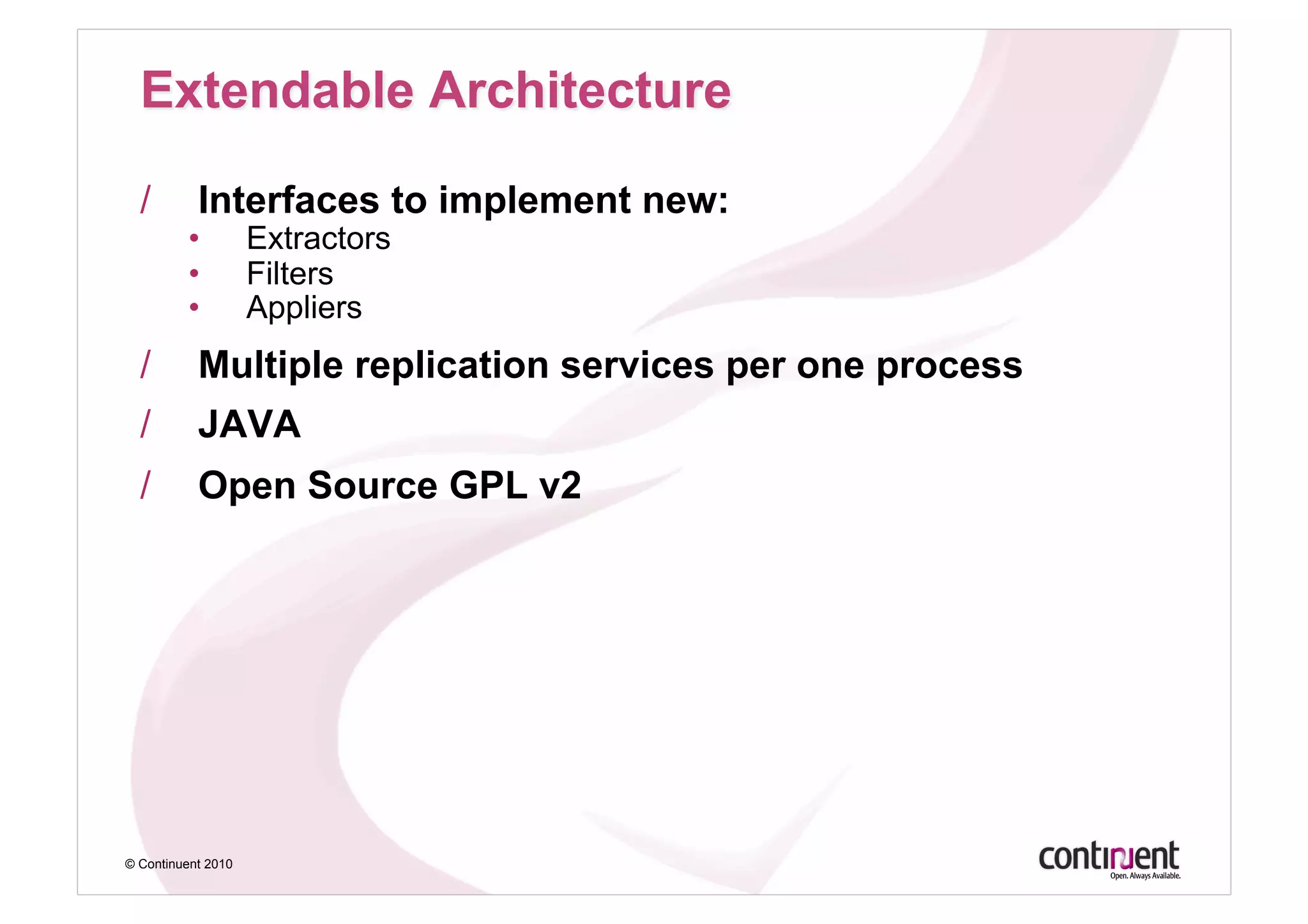 /        Interfaces to implement new:
         •          Extractors
         •          Filters
         •          Appliers
  /        Multiple replication services per one process
  /        JAVA
  /        Open Source GPL v2




© Continuent 2010
 