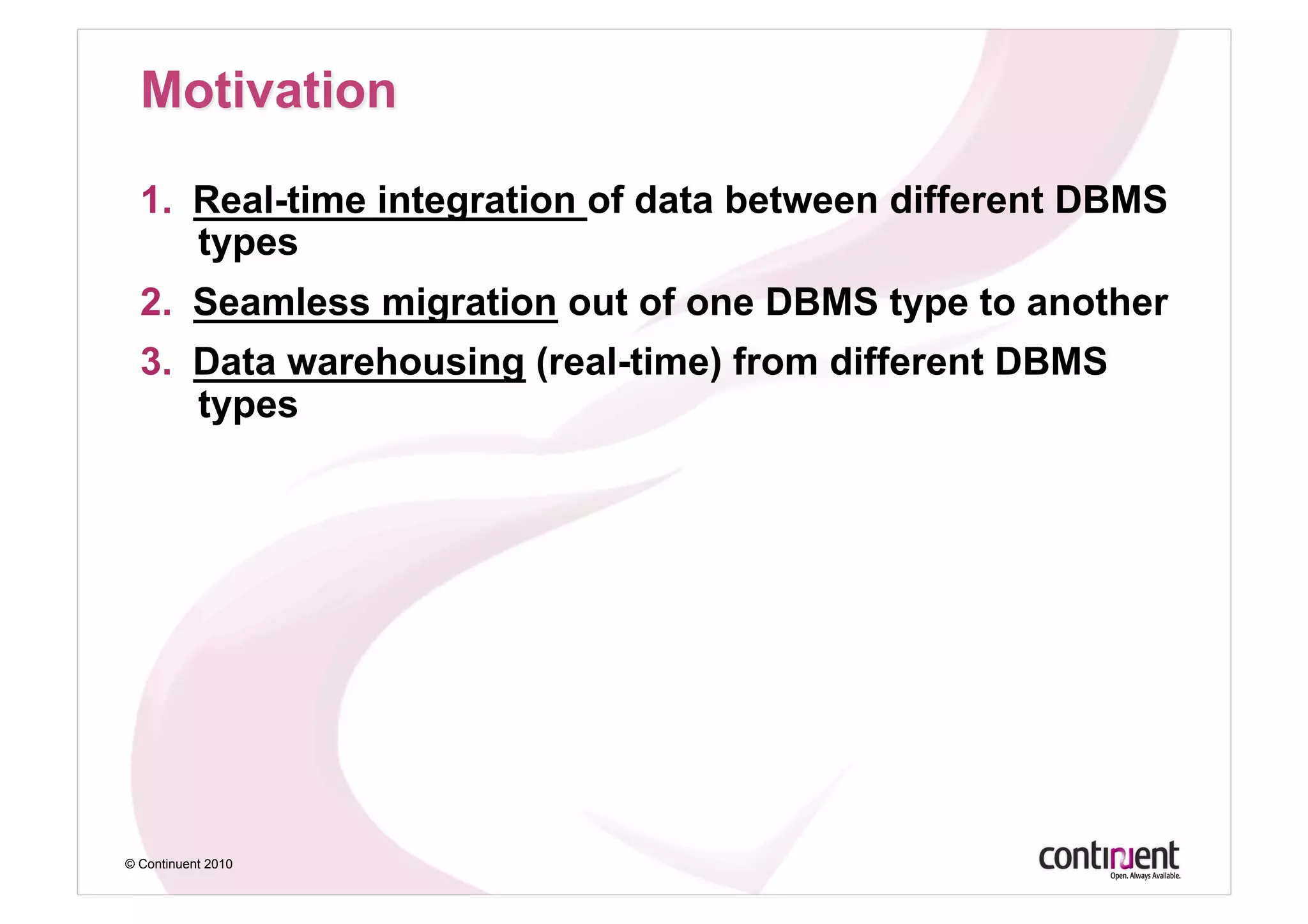 1.  Real-time integration of data between different DBMS
      types
  2.  Seamless migration out of one DBMS type to another
  3.  Data warehousing (real-time) from different DBMS
      types




© Continuent 2010
 