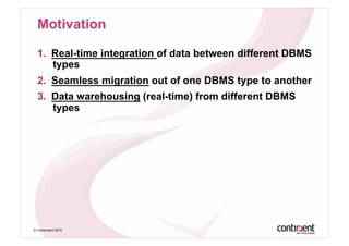 1.  Real-time integration of data between different DBMS
      types
  2.  Seamless migration out of one DBMS type to another
  3.  Data warehousing (real-time) from different DBMS
      types




© Continuent 2010
 