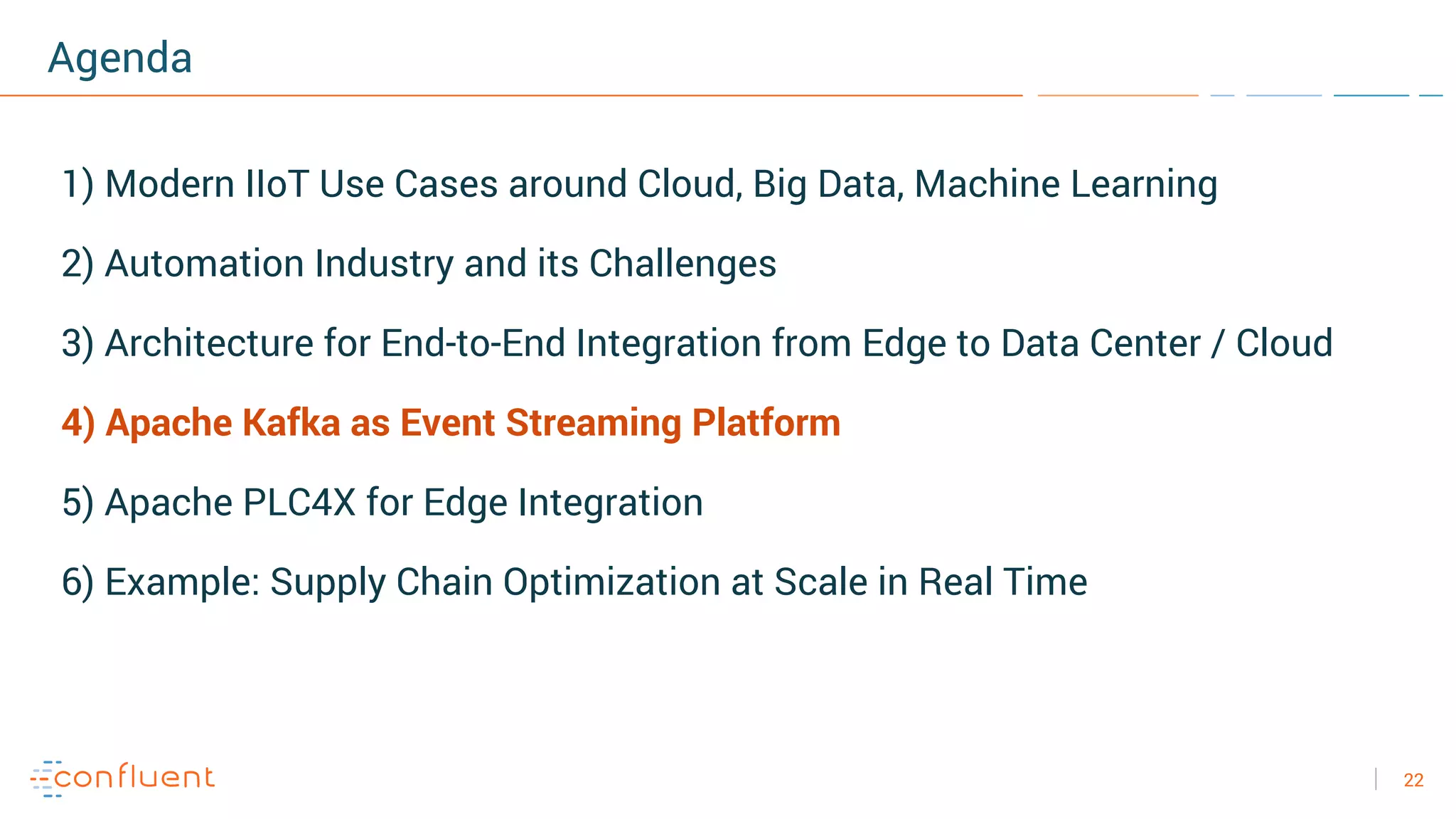 22
Agenda
1) Modern IIoT Use Cases around Cloud, Big Data, Machine Learning
2) Automation Industry and its Challenges
3) Architecture for End-to-End Integration from Edge to Data Center / Cloud
4) Apache Kafka as Event Streaming Platform
5) Apache PLC4X for Edge Integration
6) Example: Supply Chain Optimization at Scale in Real Time
 