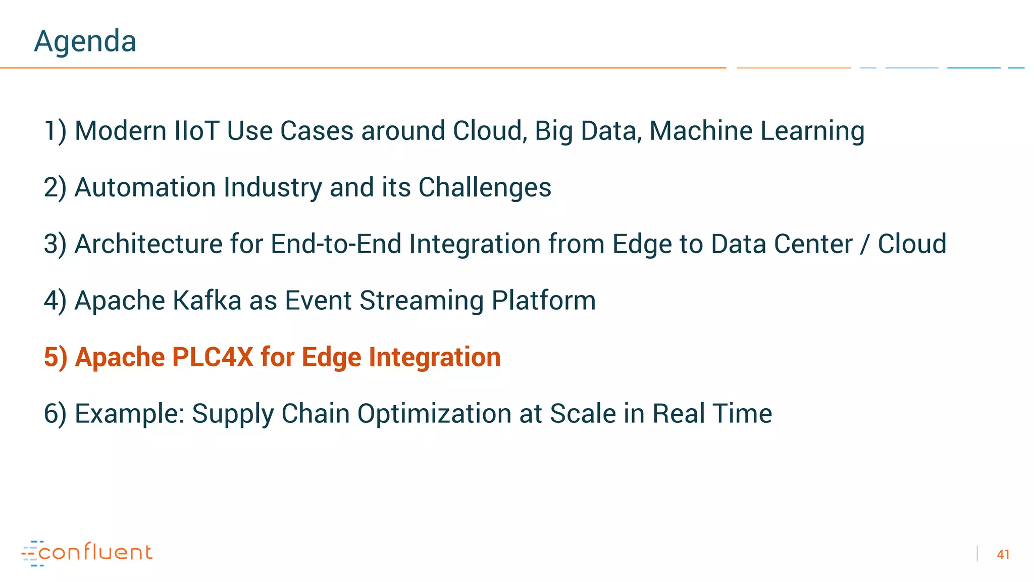 41
Agenda
1) Modern IIoT Use Cases around Cloud, Big Data, Machine Learning
2) Automation Industry and its Challenges
3) Architecture for End-to-End Integration from Edge to Data Center / Cloud
4) Apache Kafka as Event Streaming Platform
5) Apache PLC4X for Edge Integration
6) Example: Supply Chain Optimization at Scale in Real Time
 