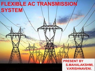 FLEXIBLE AC TRANSMISSION
SYSTEM
PRESENT BY
S.MAHALAKSHMI,
V.KRISHNAVENI.
 
