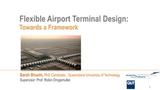Flexible Airport Terminal Design:
Towards a Framework
         Flexible


Sarah Shuchi, PhD Candidate, Queensland University of Technology
Supervisor: Prof. Robin Drogemuller
                                                                   1
 