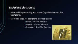 Backplane electronics
• It is used for processing and power/signal delivery to the
frontplane.
• Materials used for backplane electronics are:
Silicon Thin-Film Transistor
Organic Thin-Film Transistor
Transparent Thin-Film Transistor
 