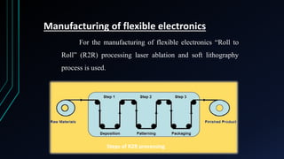 Manufacturing of flexible electronics
For the manufacturing of flexible electronics “Roll to
Roll” (R2R) processing laser ablation and soft lithography
process is used.
Steps of R2R processing
 
