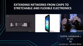 EXTENDING NETWORKS FROM CHIPS TO
STRETCHABLE AND FLEXIBLE ELECTRONICS
SURYA SHOBHAN J
S7 EC
36
GUIDED BY: JEENA MISS
 