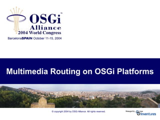 © copyright 2004 by OSGi Alliance All rights reserved.
Multimedia Routing on OSGi Platforms
 
