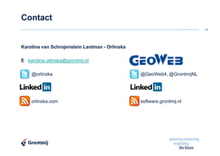 Contact
                                                                        14




Karolina van Schrojenstein Lantman - Orlinska

E karolina.orlinska@grontmij.nl

    @orlinska                                   @GeoWeb4, @GrontmijNL




    orlinska.com                                software.grontmij.nl
 