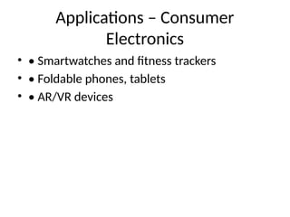 Applications – Consumer
Electronics
• • Smartwatches and fitness trackers
• • Foldable phones, tablets
• • AR/VR devices
 