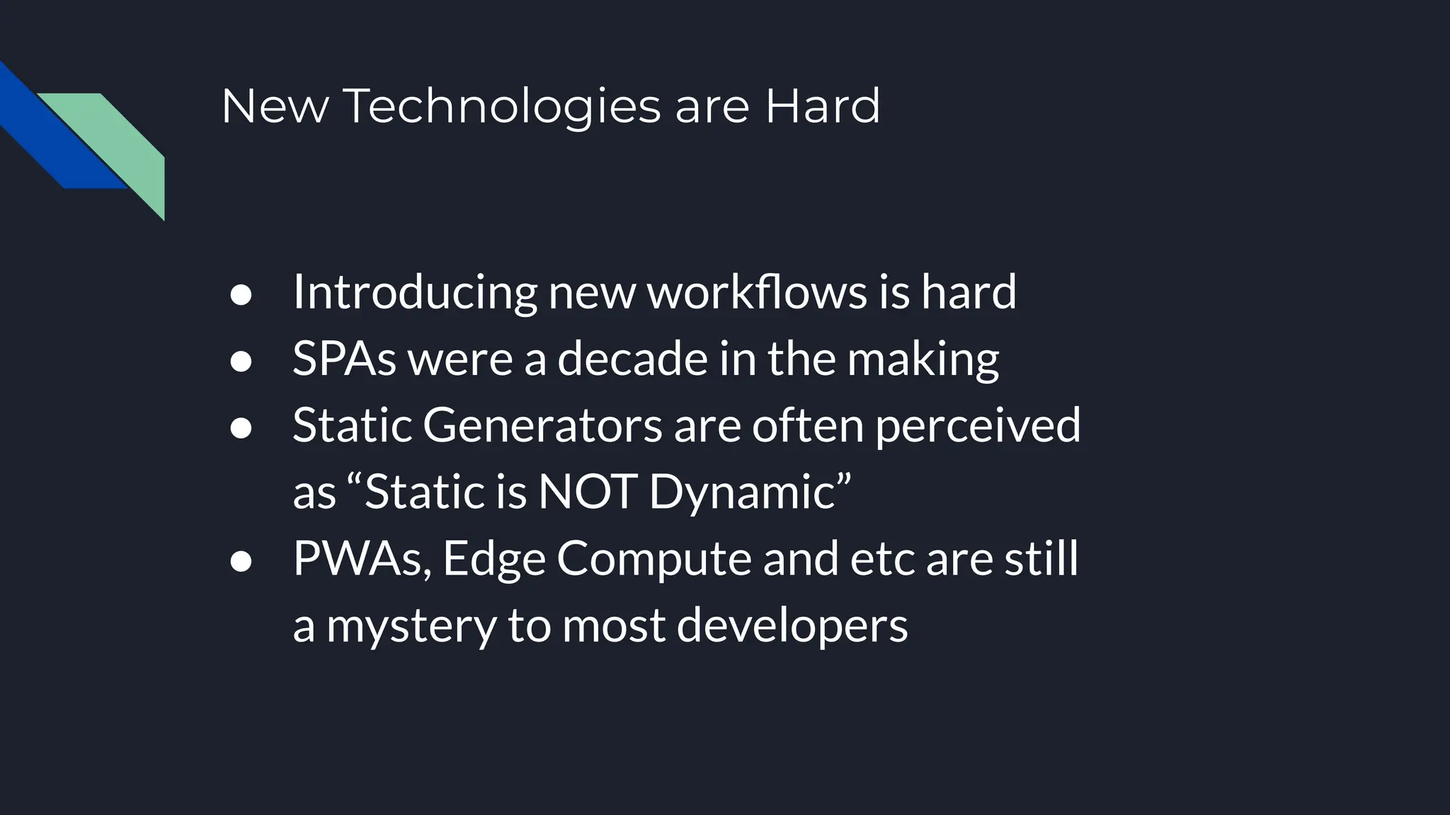 New Technologies are Hard
● Introducing new workﬂows is hard
● SPAs were a decade in the making
● Static Generators are often perceived
as “Static is NOT Dynamic”
● PWAs, Edge Compute and etc are still
a mystery to most developers
 