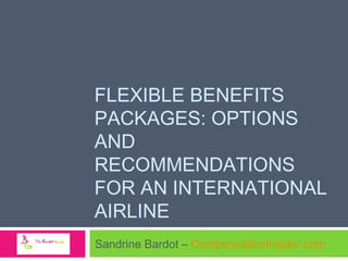 FLEXIBLE BENEFITS
PACKAGES: OPTIONS
AND
RECOMMENDATIONS
FOR AN INTERNATIONAL
AIRLINE
Sandrine Bardot – CompensationInsider.com

 