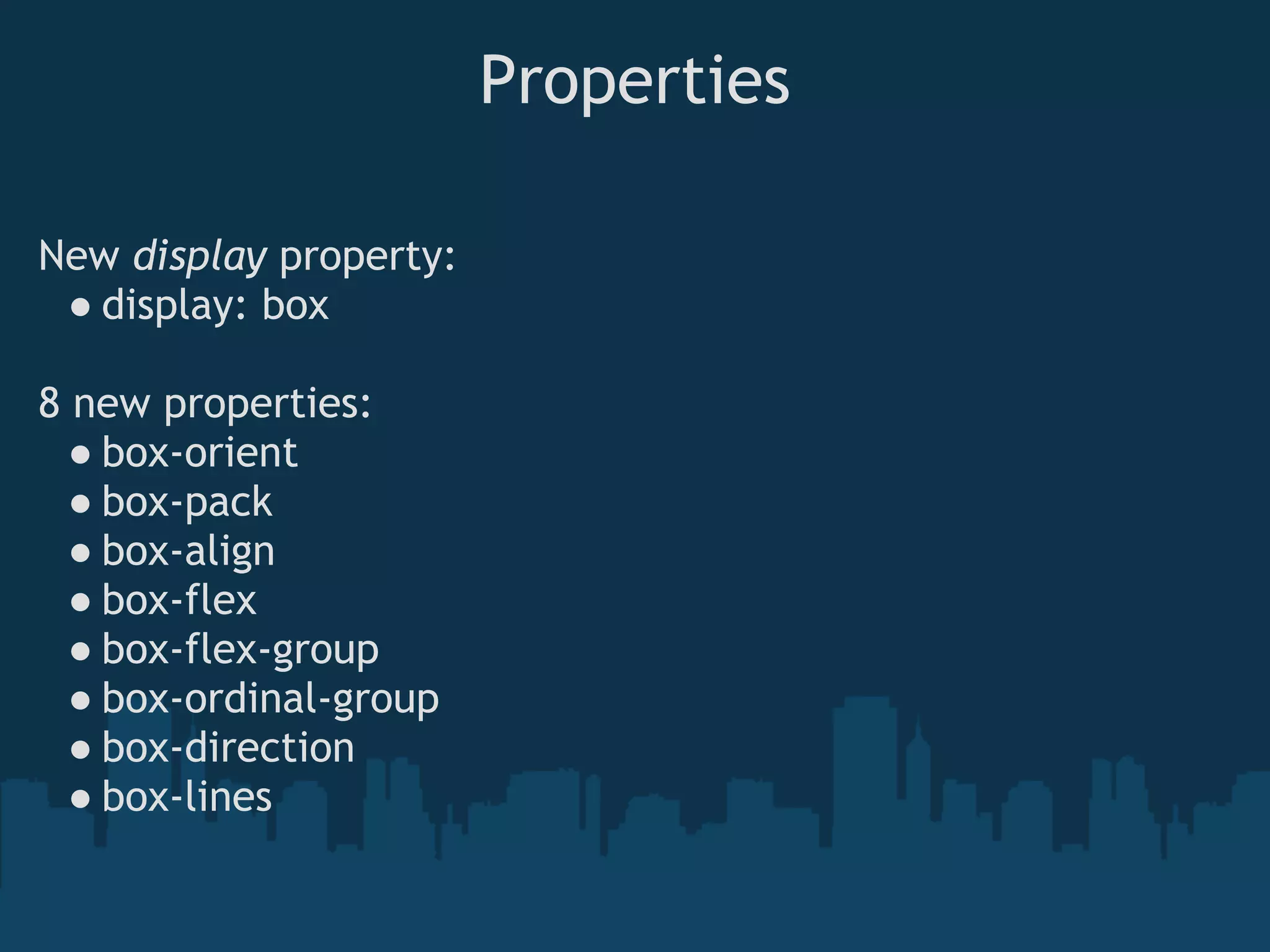 Properties
New display property:
● display: box
8 new properties:
● box-orient
● box-pack
● box-align
● box-flex
● box-flex-group
● box-ordinal-group
● box-direction
● box-lines