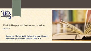 Flexible Budgets and Performance Analysis
Chapter 9
Instructor: Ma’am Nadia Anjum (Lecturer Finance)
Presented by: Suraksha Sachdev (BBA-VI)
 