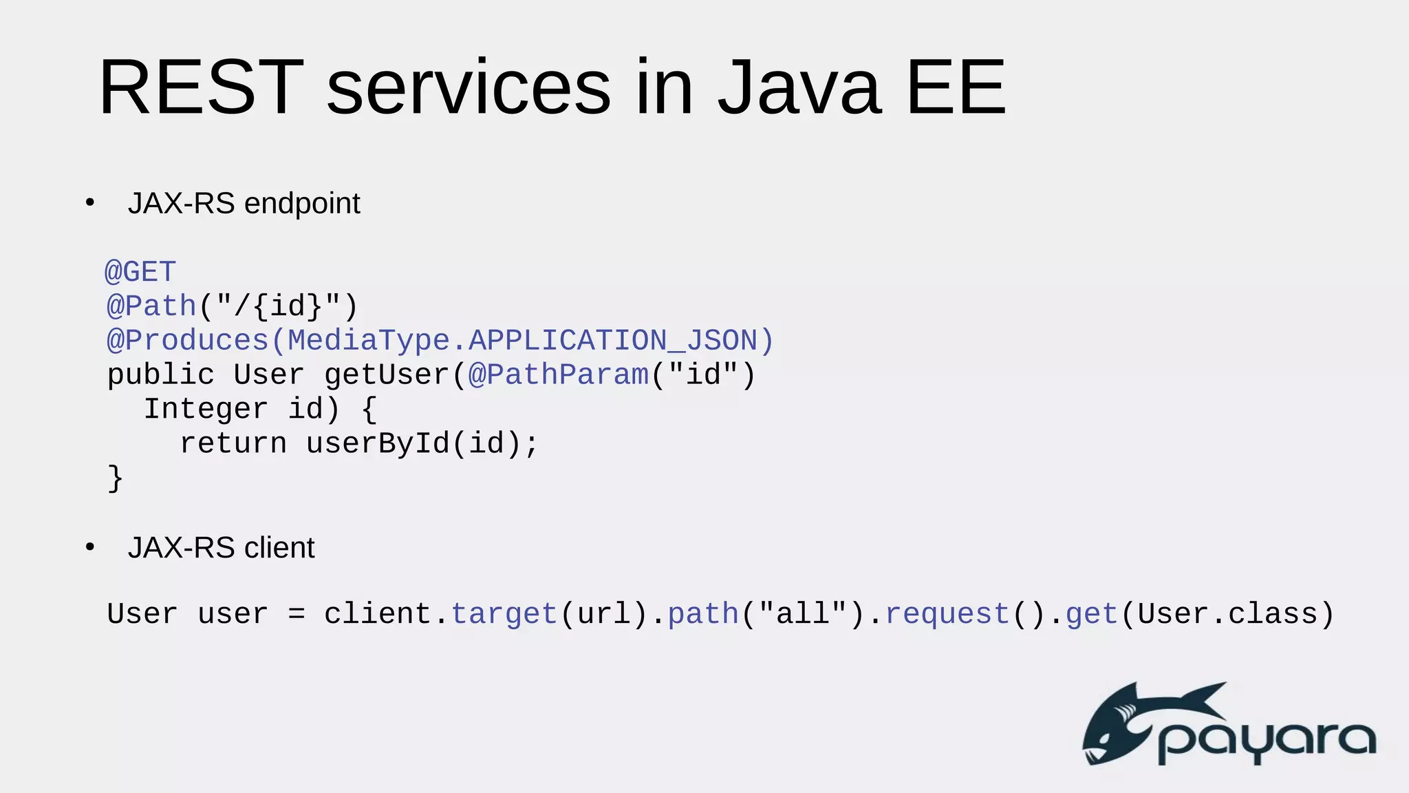 REST services in Java EE
●
JAX-RS endpoint
@GET
@Path("/{id}")
@Produces(MediaType.APPLICATION_JSON)
public User getUser(@PathParam("id")
Integer id) {
return userById(id);
}
●
JAX-RS client
User user = client.target(url).path("all").request().get(User.class)
 