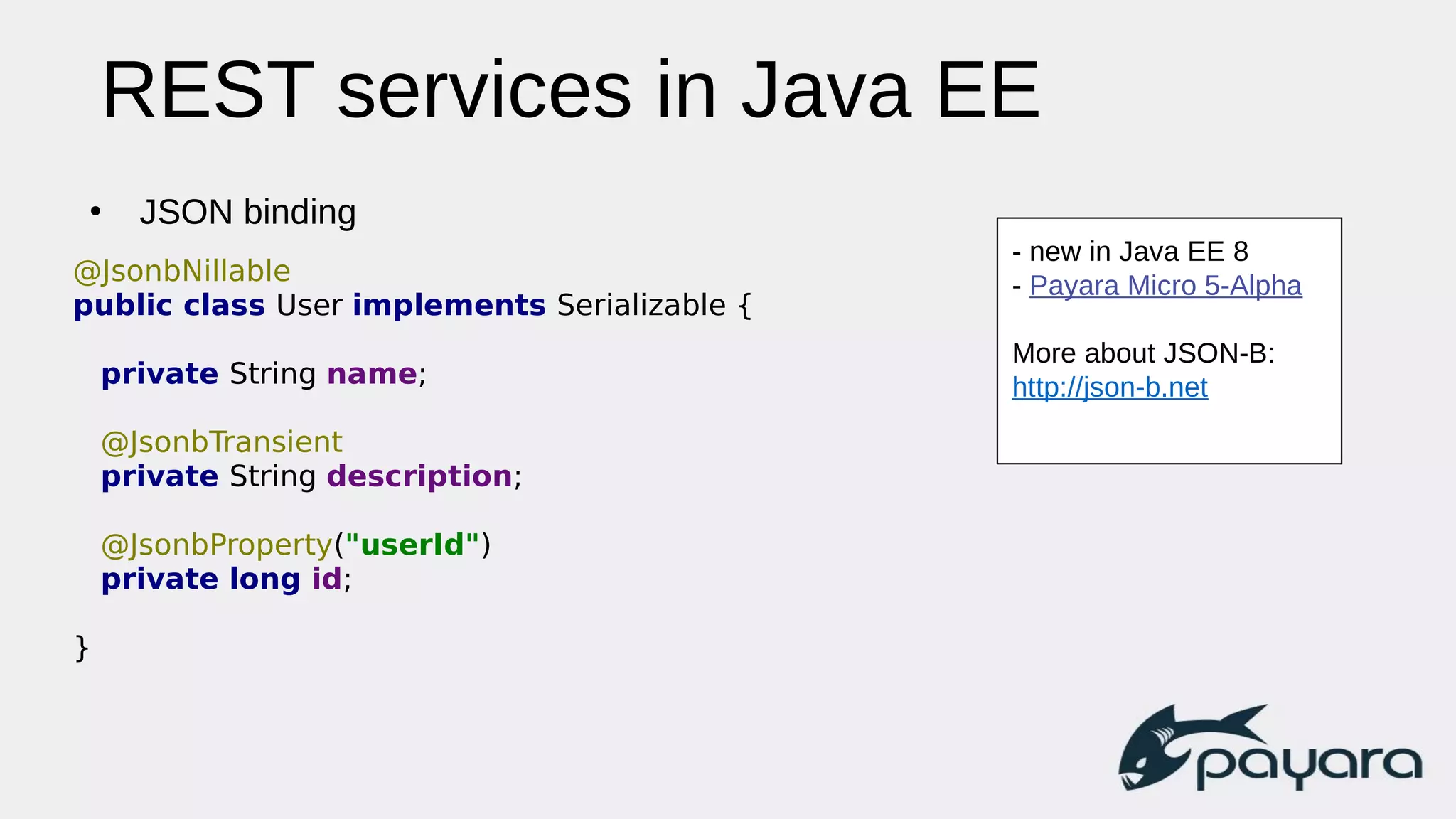 REST services in Java EE
●
JSON binding
@JsonbNillable
public class User implements Serializable {
private String name;
@JsonbTransient
private String description;
@JsonbProperty("userId")
private long id;
}
- new in Java EE 8
- Payara Micro 5-Alpha
More about JSON-B:
http://json-b.net
 